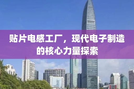 贴片电感工厂，现代电子制造的核心力量探索