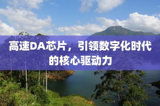 高速DA芯片，引领数字化时代的核心驱动力