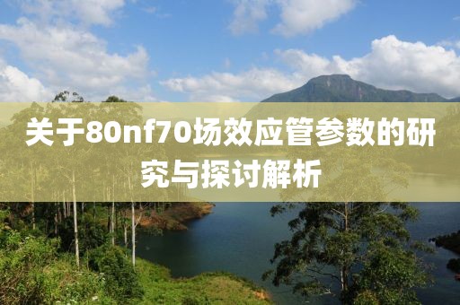 关于80nf70场效应管参数的研究与探讨解析