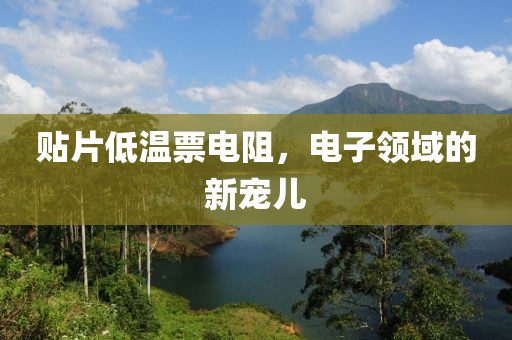 贴片低温票电阻，电子领域的新宠儿