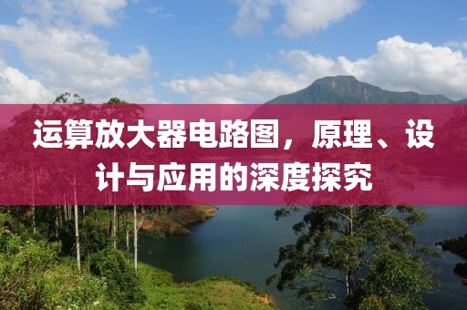 运算放大器电路图，原理、设计与应用的深度探究