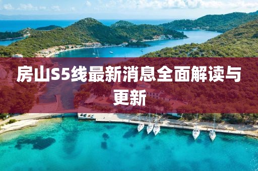 房山S5线最新消息全面解读与更新