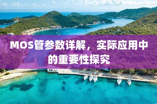 MOS管参数详解，实际应用中的重要性探究