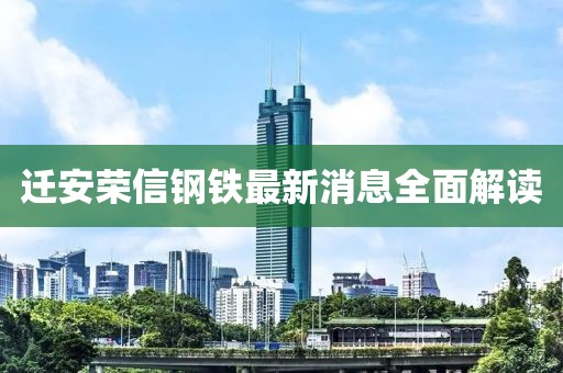 迁安荣信钢铁最新消息全面解读