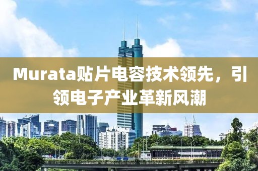 Murata贴片电容技术领先，引领电子产业革新风潮