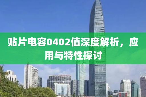 贴片电容0402值深度解析，应用与特性探讨