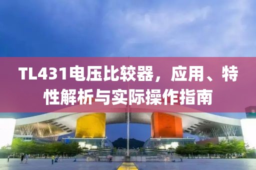 TL431电压比较器，应用、特性解析与实际操作指南