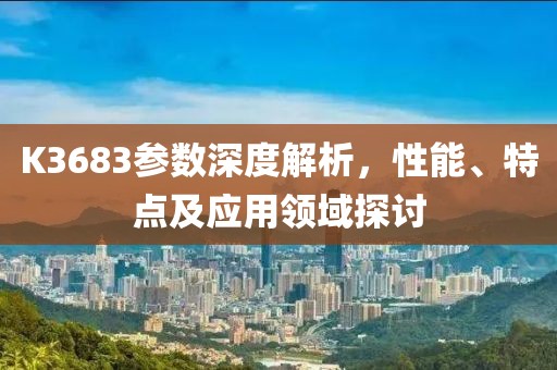 K3683参数深度解析，性能、特点及应用领域探讨