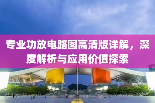 专业功放电路图高清版详解，深度解析与应用价值探索