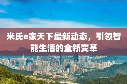 米氏e家天下最新动态，引领智能生活的全新变革