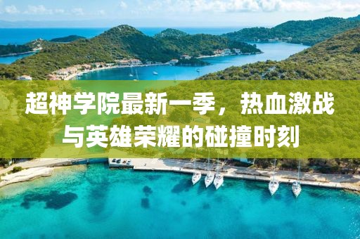 超神学院最新一季，热血激战与英雄荣耀的碰撞时刻