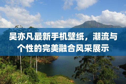 吴亦凡最新手机壁纸，潮流与个性的完美融合风采展示