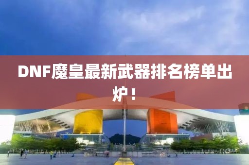 DNF魔皇最新武器排名榜单出炉！