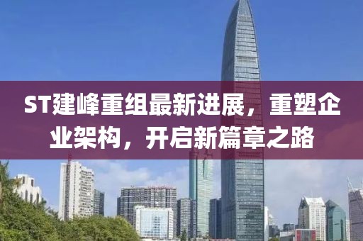 ST建峰重组最新进展，重塑企业架构，开启新篇章之路