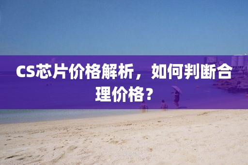 CS芯片价格解析，如何判断合理价格？