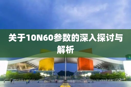 关于10N60参数的深入探讨与解析