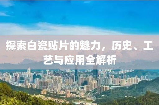 探索白瓷贴片的魅力，历史、工艺与应用全解析
