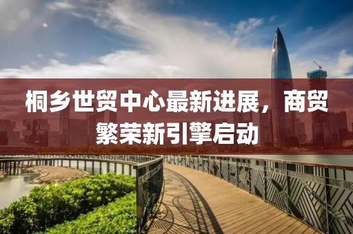 桐乡世贸中心最新进展，商贸繁荣新引擎启动