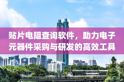 贴片电阻查询软件，助力电子元器件采购与研发的高效工具