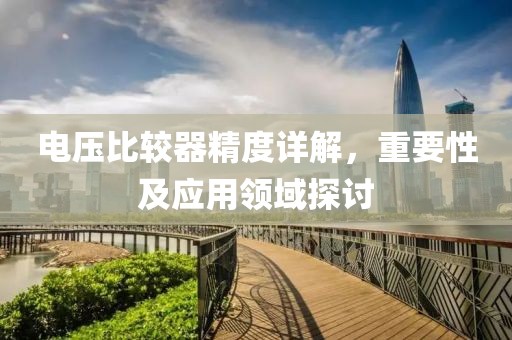 电压比较器精度详解，重要性及应用领域探讨