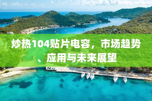 炒热104贴片电容，市场趋势、应用与未来展望