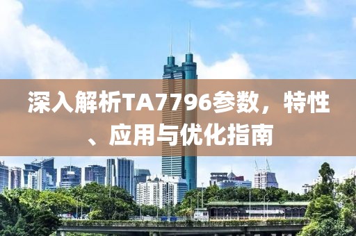深入解析TA7796参数，特性、应用与优化指南