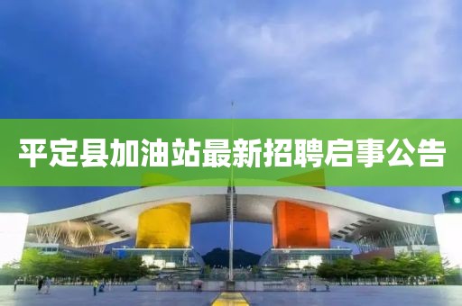 平定县加油站最新招聘启事公告