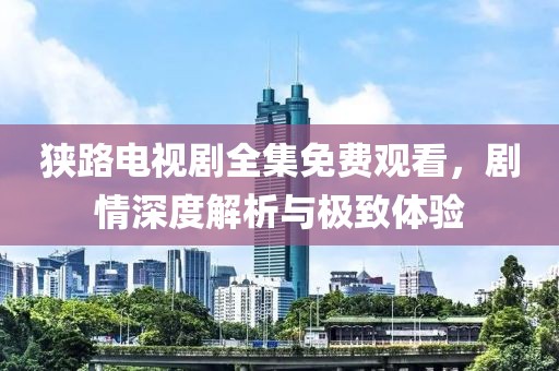 狭路电视剧全集免费观看，剧情深度解析与极致体验