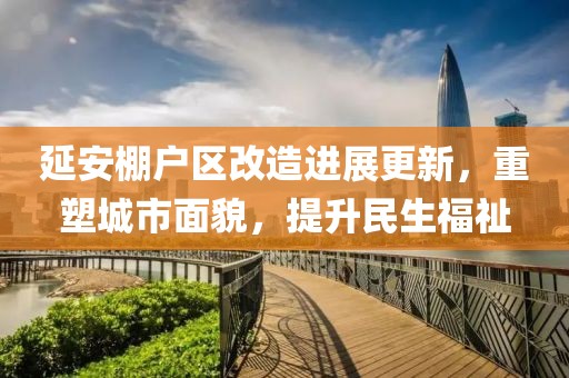 延安棚户区改造进展更新，重塑城市面貌，提升民生福祉