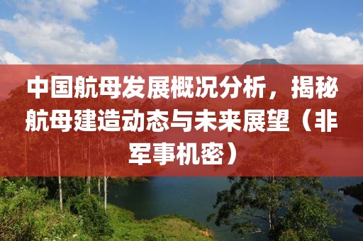 中国航母发展概况分析，揭秘航母建造动态与未来展望（非军事机密）