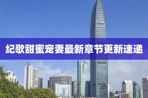 纪歌甜蜜宠妻最新章节更新速递