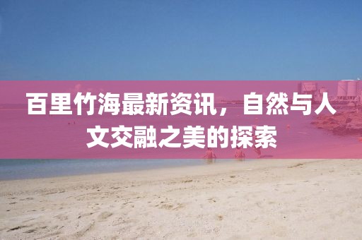 百里竹海最新资讯，自然与人文交融之美的探索