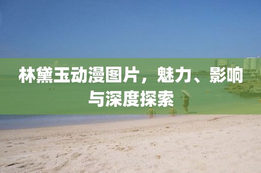 林黛玉动漫图片，魅力、影响与深度探索