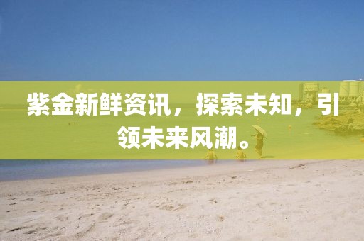 紫金新鲜资讯，探索未知，引领未来风潮。