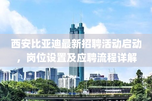 西安比亚迪最新招聘活动启动，岗位设置及应聘流程详解