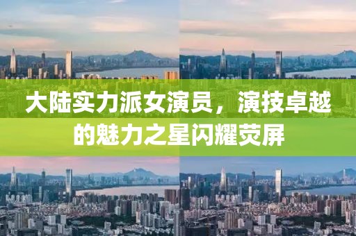 大陆实力派女演员，演技卓越的魅力之星闪耀荧屏
