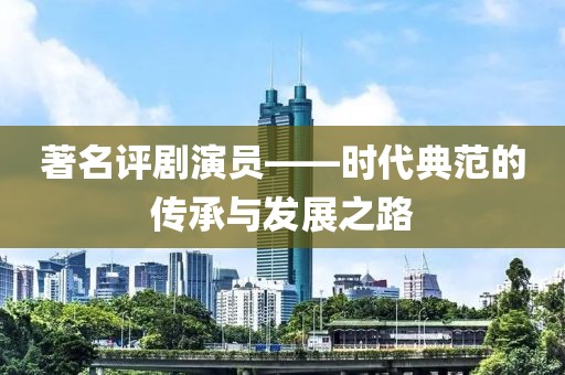 著名评剧演员——时代典范的传承与发展之路