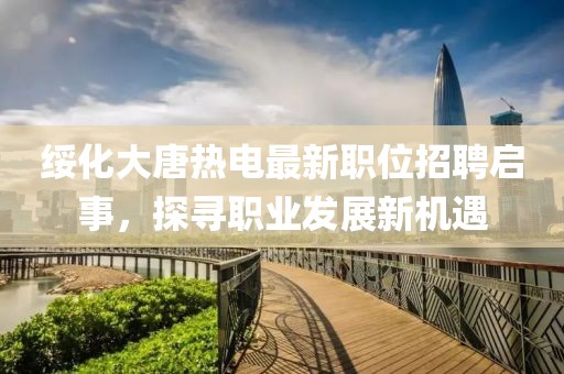 绥化大唐热电最新职位招聘启事，探寻职业发展新机遇