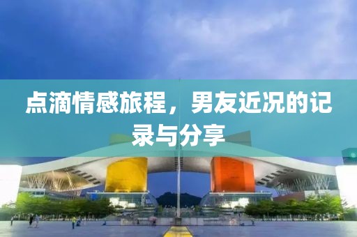 点滴情感旅程，男友近况的记录与分享