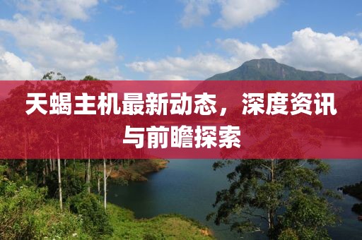 天蝎主机最新动态，深度资讯与前瞻探索
