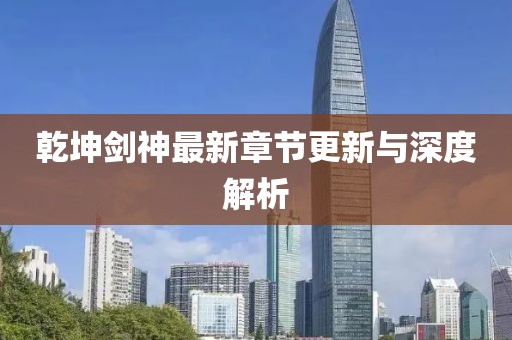 乾坤剑神最新章节更新与深度解析