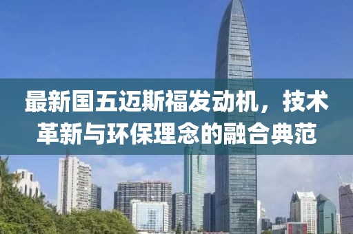 最新国五迈斯福发动机，技术革新与环保理念的融合典范