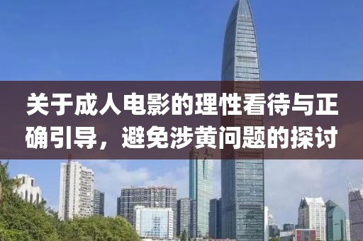 关于成人电影的理性看待与正确引导，避免涉黄问题的探讨