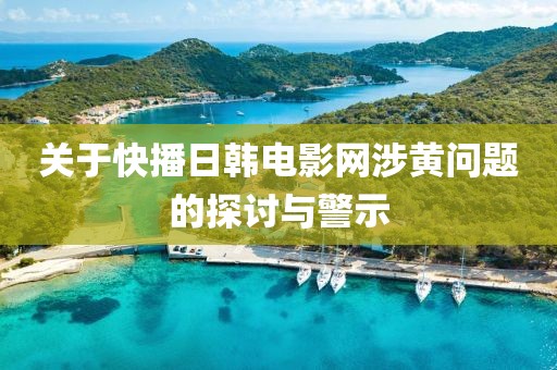 关于快播日韩电影网涉黄问题的探讨与警示