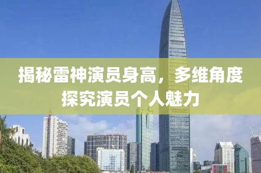 揭秘雷神演员身高，多维角度探究演员个人魅力