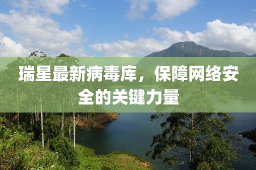 瑞星最新病毒库，保障网络安全的关键力量