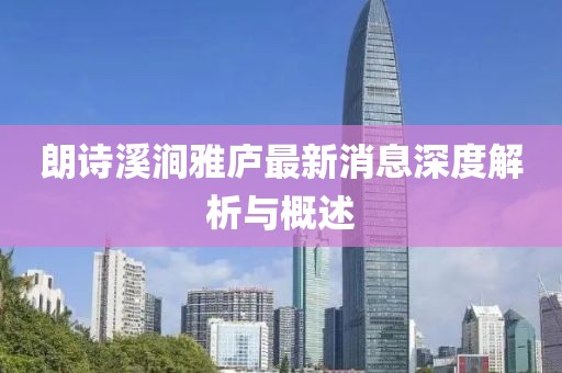朗诗溪涧雅庐最新消息深度解析与概述