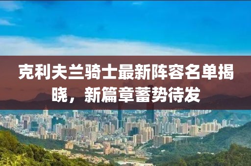 克利夫兰骑士最新阵容名单揭晓，新篇章蓄势待发