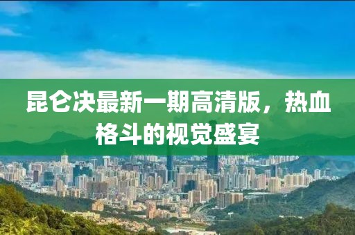 昆仑决最新一期高清版，热血格斗的视觉盛宴