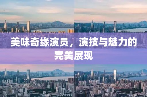 美味奇缘演员，演技与魅力的完美展现